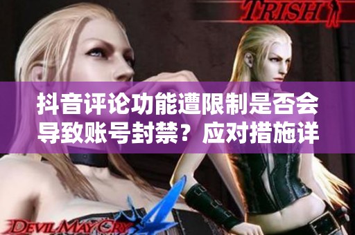 抖音评论功能遭限制是否会导致账号封禁？应对措施详解