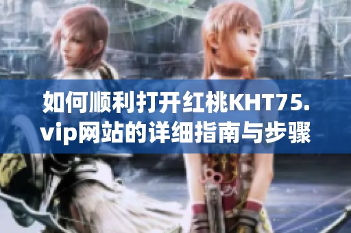 如何顺利打开红桃KHT75.vip网站的详细指南与步骤分享