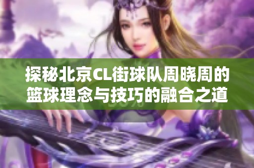探秘北京CL街球队周晓周的篮球理念与技巧的融合之道