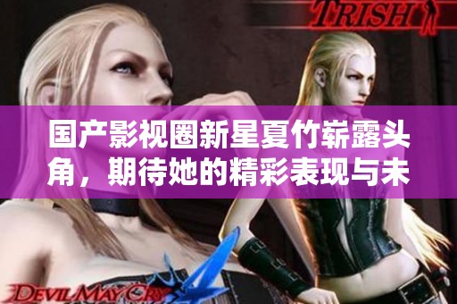 国产影视圈新星夏竹崭露头角，期待她的精彩表现与未来发展
