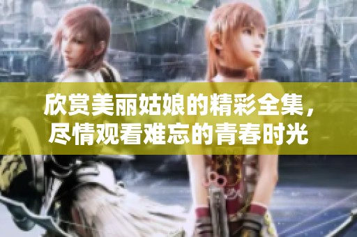 欣赏美丽姑娘的精彩全集，尽情观看难忘的青春时光