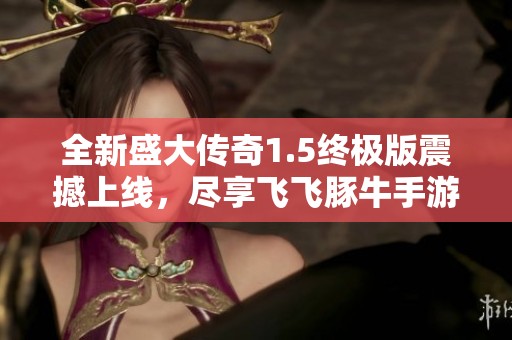 全新盛大传奇1.5终极版震撼上线，尽享飞飞豚牛手游精彩体验