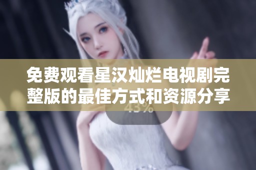 免费观看星汉灿烂电视剧完整版的最佳方式和资源分享