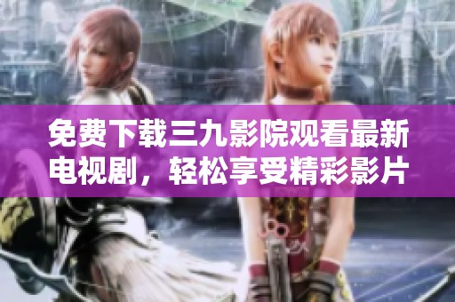 免费下载三九影院观看最新电视剧，轻松享受精彩影片体验