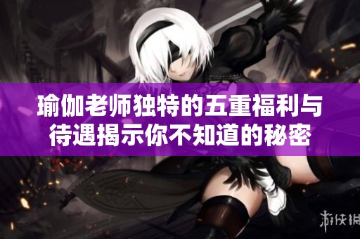 瑜伽老师独特的五重福利与待遇揭示你不知道的秘密