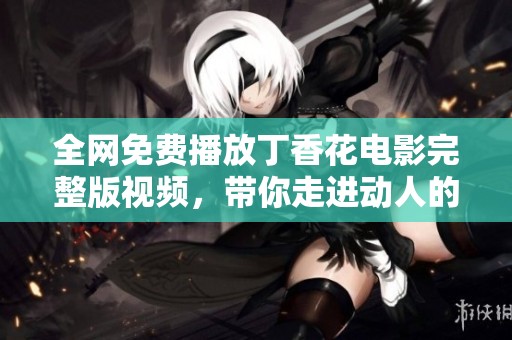 全网免费播放丁香花电影完整版视频，带你走进动人的故事世界