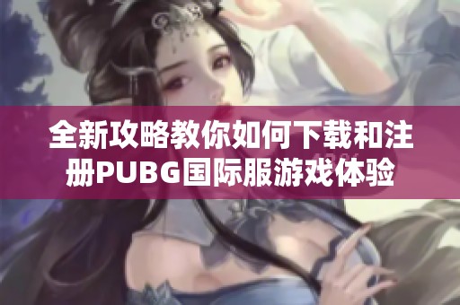 全新攻略教你如何下载和注册PUBG国际服游戏体验