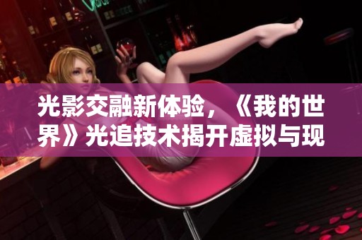 光影交融新体验，《我的世界》光追技术揭开虚拟与现实的神秘面纱