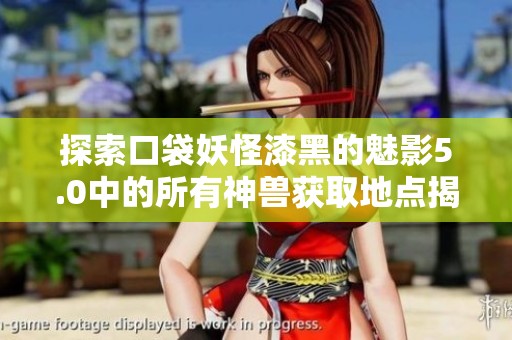 探索口袋妖怪漆黑的魅影5.0中的所有神兽获取地点揭秘