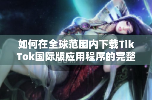 如何在全球范围内下载TikTok国际版应用程序的完整指南
