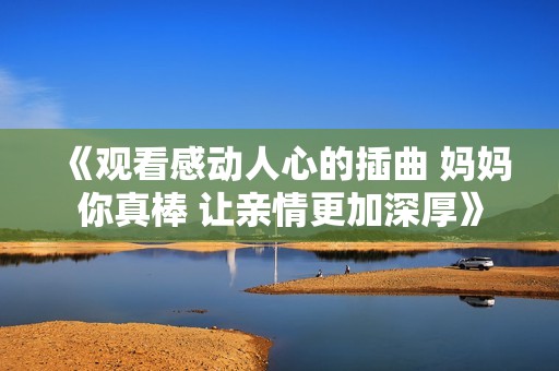 《观看感动人心的插曲 妈妈你真棒 让亲情更加深厚》