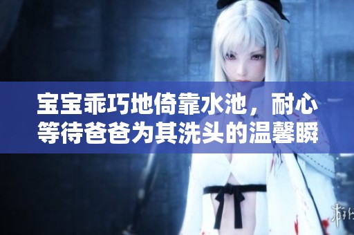 宝宝乖巧地倚靠水池，耐心等待爸爸为其洗头的温馨瞬间br