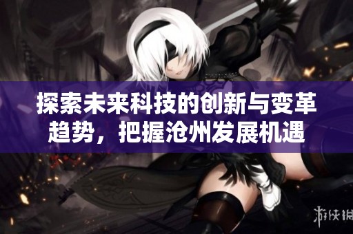 探索未来科技的创新与变革趋势，把握沧州发展机遇