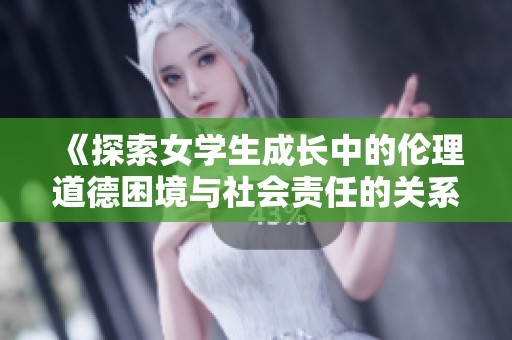 《探索女学生成长中的伦理道德困境与社会责任的关系》