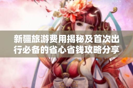 新疆旅游费用揭秘及首次出行必备的省心省钱攻略分享