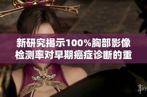 新研究揭示100%胸部影像检测率对早期癌症诊断的重要性与实际意义