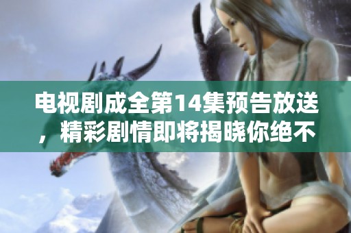 电视剧成全第14集预告放送，精彩剧情即将揭晓你绝不容错过！