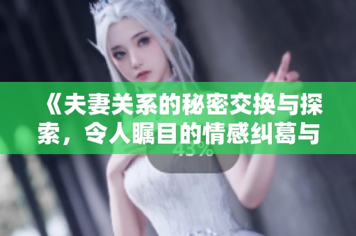 《夫妻关系的秘密交换与探索，令人瞩目的情感纠葛与新发现》