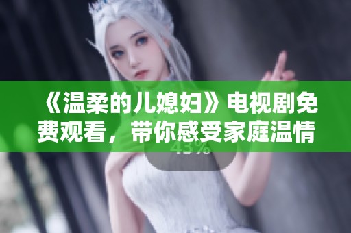 《温柔的儿媳妇》电视剧免费观看，带你感受家庭温情与亲情纠葛的精彩故事