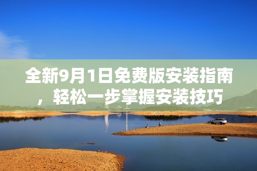 全新9月1日免费版安装指南，轻松一步掌握安装技巧
