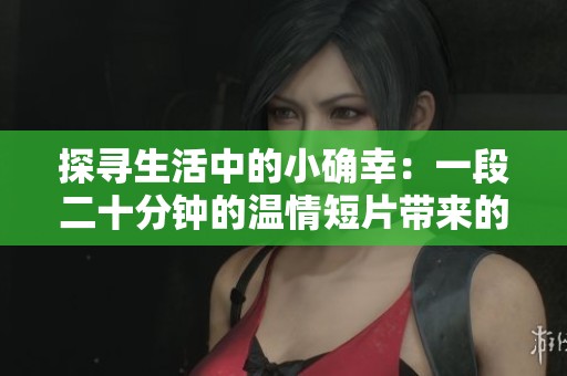 探寻生活中的小确幸：一段二十分钟的温情短片带来的启示与感动