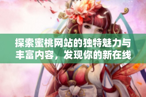探索蜜桃网站的独特魅力与丰富内容，发现你的新在线乐园