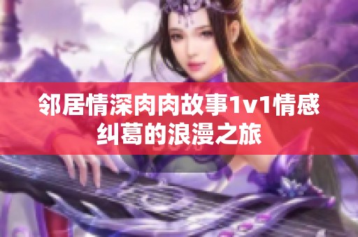 邻居情深肉肉故事1v1情感纠葛的浪漫之旅