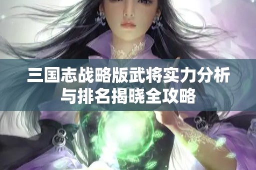 三国志战略版武将实力分析与排名揭晓全攻略
