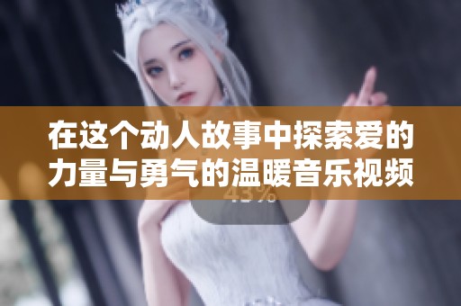 在这个动人故事中探索爱的力量与勇气的温暖音乐视频