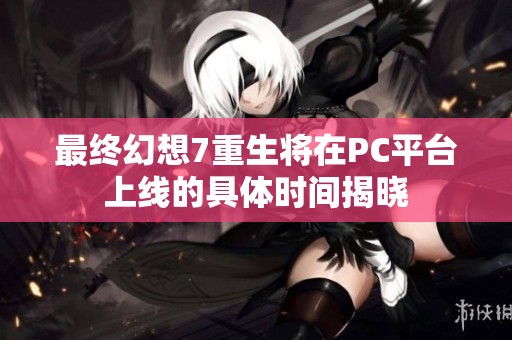最终幻想7重生将在PC平台上线的具体时间揭晓