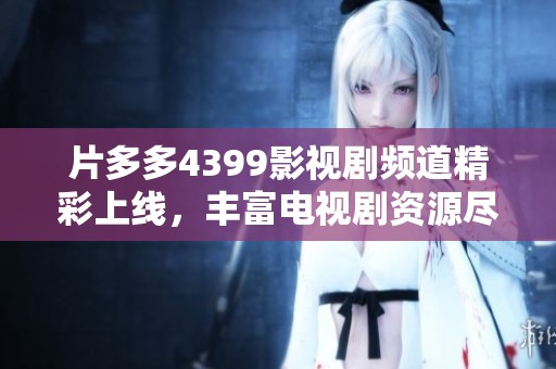 片多多4399影视剧频道精彩上线，丰富电视剧资源尽在掌握之中