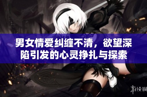 男女情爱纠缠不清，欲望深陷引发的心灵挣扎与探索