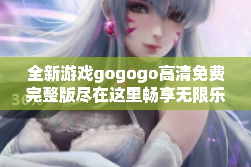 全新游戏gogogo高清免费完整版尽在这里畅享无限乐趣和精彩体验