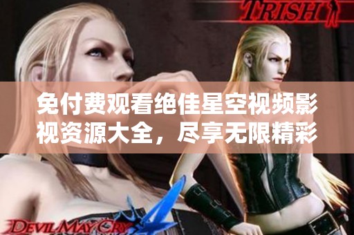 免付费观看绝佳星空视频影视资源大全，尽享无限精彩影片选择