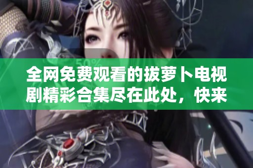 全网免费观看的拔萝卜电视剧精彩合集尽在此处，快来一探究竟吧！