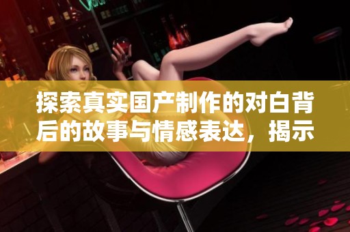 探索真实国产制作的对白背后的故事与情感表达，揭示其深层次的文化内涵
