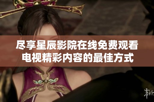 尽享星辰影院在线免费观看电视精彩内容的最佳方式