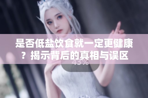 是否低盐饮食就一定更健康？揭示背后的真相与误区