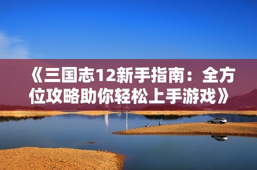《三国志12新手指南：全方位攻略助你轻松上手游戏》
