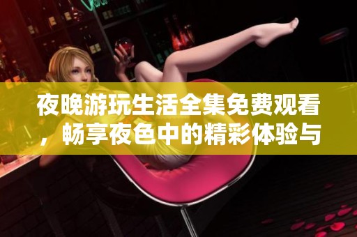 夜晚游玩生活全集免费观看，畅享夜色中的精彩体验与欢乐时光