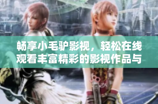 畅享小毛驴影视，轻松在线观看丰富精彩的影视作品与内容