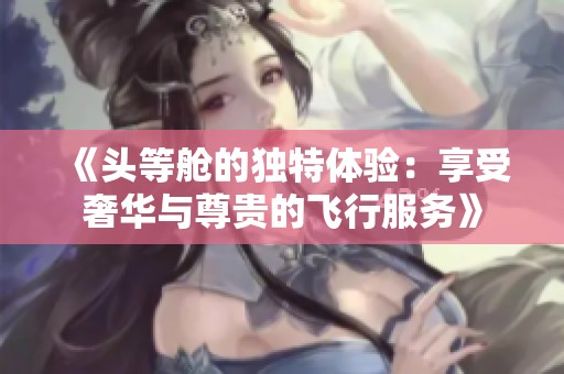《头等舱的独特体验：享受奢华与尊贵的飞行服务》