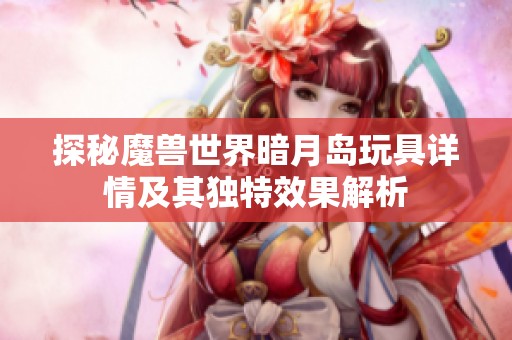 探秘魔兽世界暗月岛玩具详情及其独特效果解析