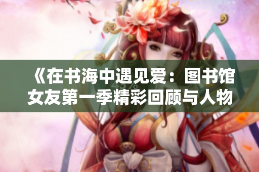 《在书海中遇见爱：图书馆女友第一季精彩回顾与人物故事》