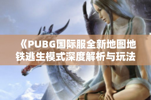 《PUBG国际服全新地图地铁逃生模式深度解析与玩法指南》