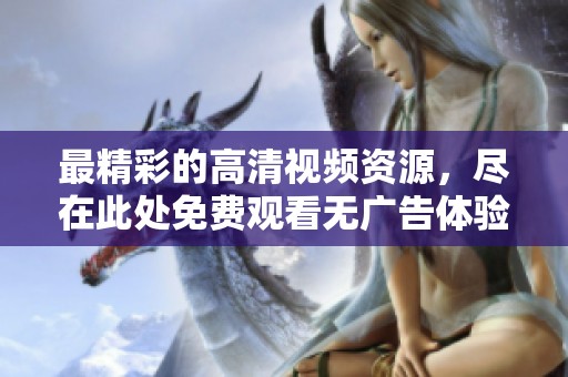 最精彩的高清视频资源，尽在此处免费观看无广告体验