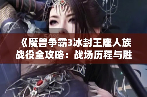 《魔兽争霸3冰封王座人族战役全攻略：战场历程与胜利秘诀详解》