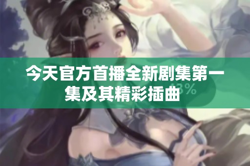 今天官方首播全新剧集第一集及其精彩插曲 