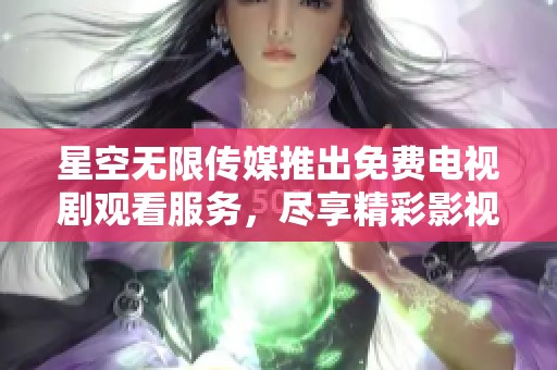 星空无限传媒推出免费电视剧观看服务，尽享精彩影视作品