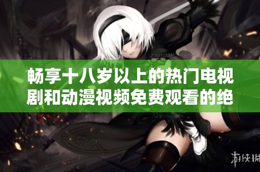 畅享十八岁以上的热门电视剧和动漫视频免费观看的绝佳选择！